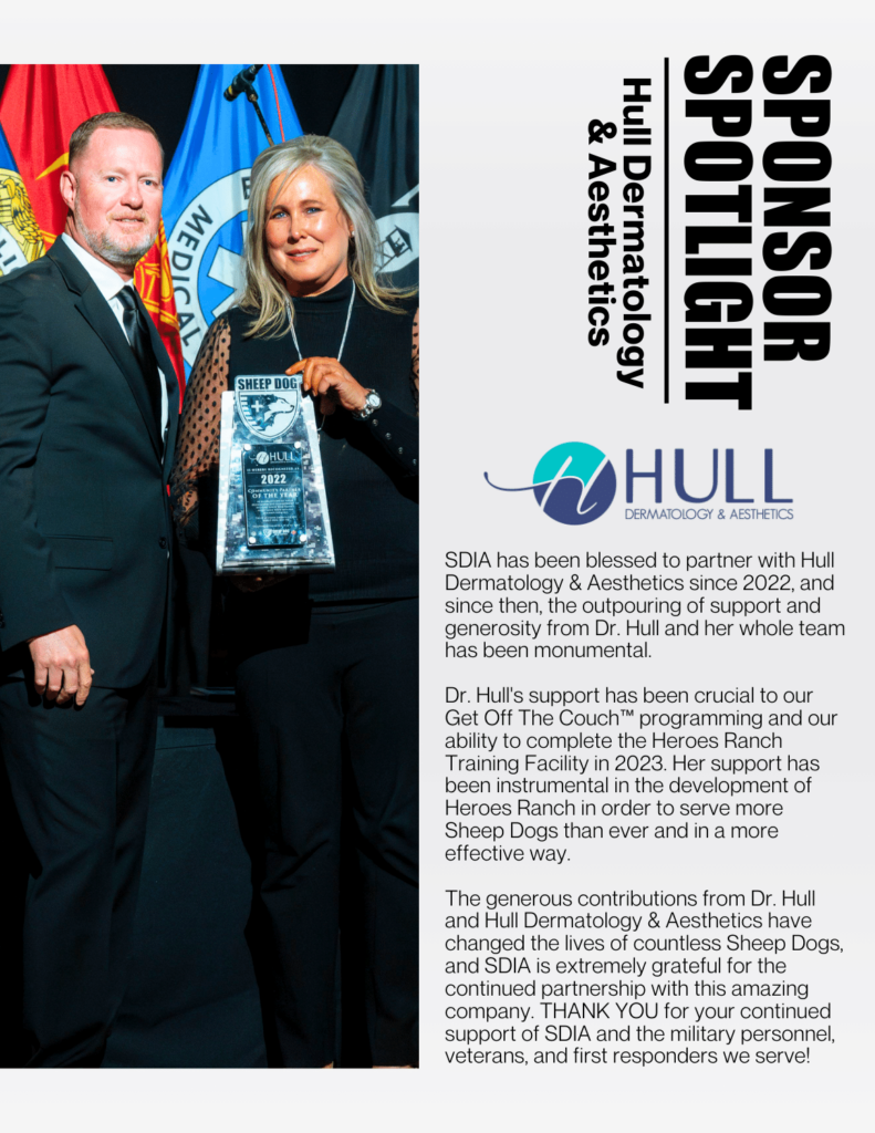 SDIA has been blessed to partner with Hull Dermatology & Aesthetics since 2022, and since then, the outpouring of support and generosity from Dr. Hull and her whole team has been monumental.

Dr. Hull's support has been crucial to our Get Off The Couch™ programming and our ability to complete the Heroes Ranch Training Facility in 2023. Her support has been instrumental in the development of Heroes Ranch in order to serve more Sheep Dogs than ever and in a more effective way.

The generous contributions from Dr. Hull and Hull Dermatology & Aesthetics have changed the lives of countless Sheep Dogs, and SDIA is extremely grateful for the continued partnership with this amazing company. THANK YOU for your continued support of SDIA and the military personnel, veterans, and first responders we serve!