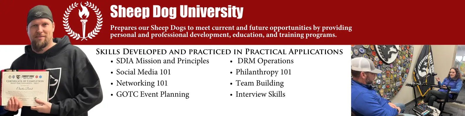 Sheep Dog University's (SDU) mission statement is to prepare our Sheep Dogs to meet current and future opportunities by providing personal and professional development, education, and training programs. The university aims to preserve and present the history of Sheep Dog Impact Assistance, and to inform the public regarding its efforts to engage, assist and empower our nation’s heroes through Outdoor Adventures (physical activity), Warrior PATHH training (mental wellness) and Continued Service/Disaster Response (volunteerism) programs.
